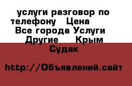 услуги разговор по телефону › Цена ­ 800 - Все города Услуги » Другие   . Крым,Судак